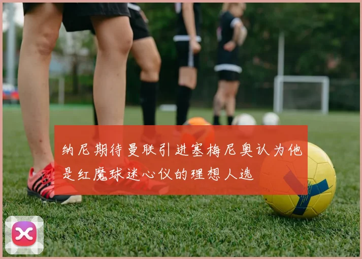 纳尼期待曼联引进塞梅尼奥认为他是红魔球迷心仪的理想人选