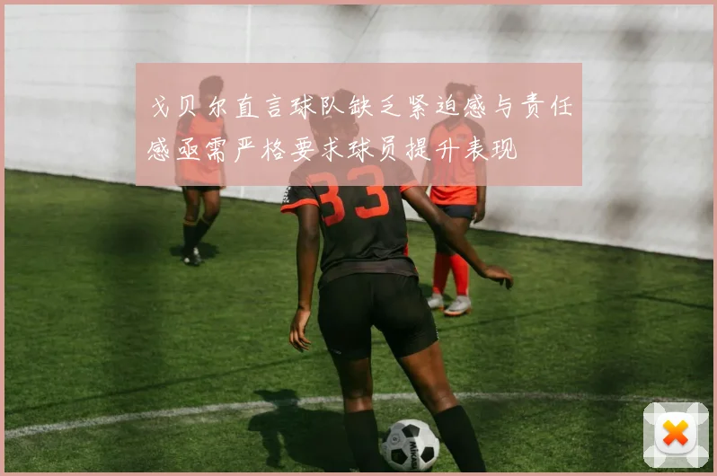 戈贝尔直言球队缺乏紧迫感与责任感亟需严格要求球员提升表现