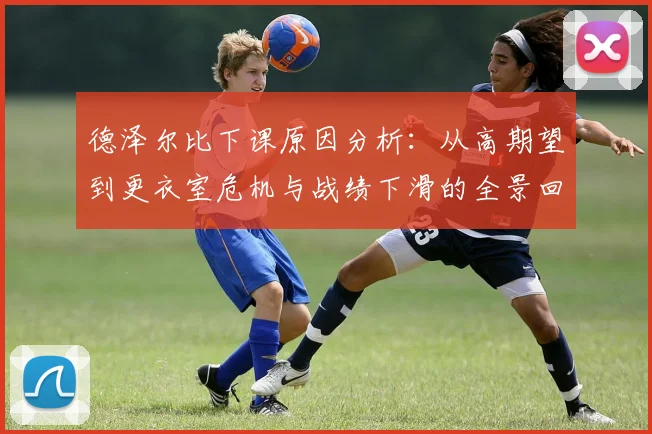 德泽尔比下课原因分析：从高期望到更衣室危机与战绩下滑的全景回顾