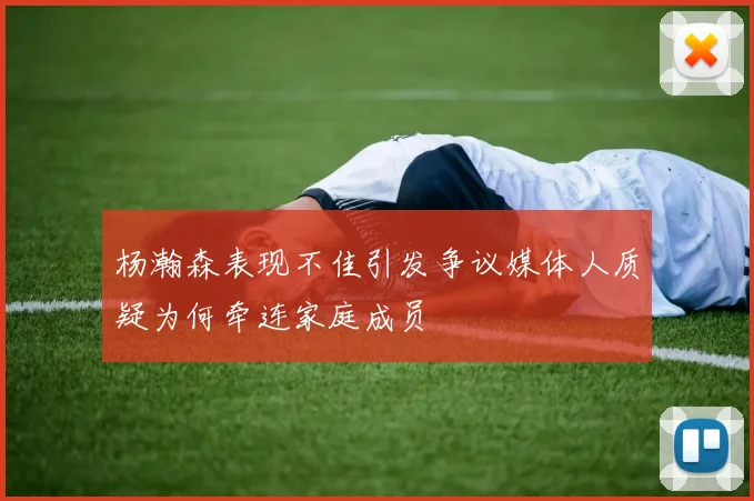 杨瀚森表现不佳引发争议媒体人质疑为何牵连家庭成员