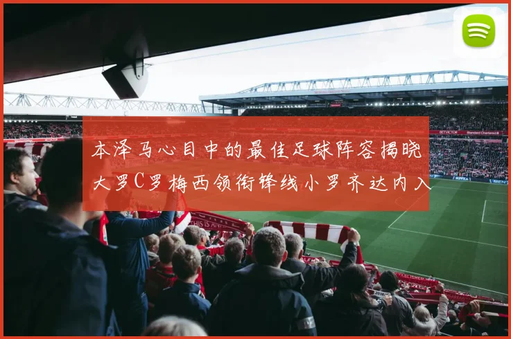 本泽马心目中的最佳足球阵容揭晓大罗C罗梅西领衔锋线小罗齐达内入选