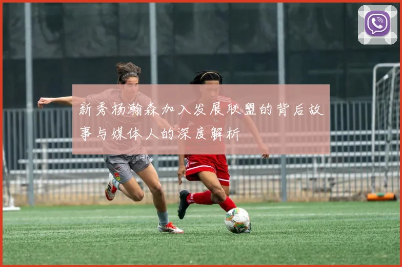 新秀杨瀚森加入发展联盟的背后故事与媒体人的深度解析
