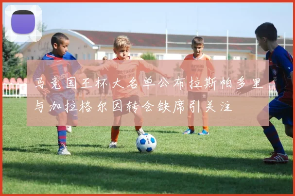 马竞国王杯大名单公布拉斯帕多里与加拉格尔因转会缺席引关注