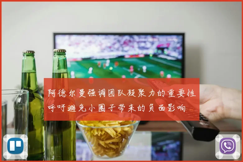 阿德尔曼强调团队凝聚力的重要性呼吁避免小圈子带来的负面影响