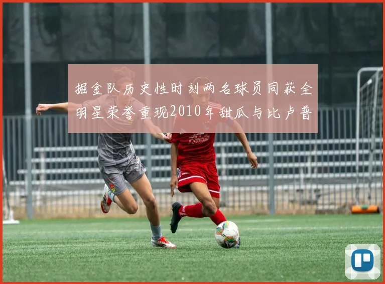 掘金队历史性时刻两名球员同获全明星荣誉重现2010年甜瓜与比卢普斯辉煌