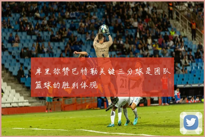 库里称赞巴特勒关键三分球是团队篮球的胜利体现