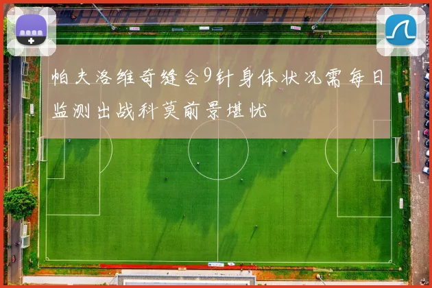 帕夫洛维奇缝合9针身体状况需每日监测出战科莫前景堪忧