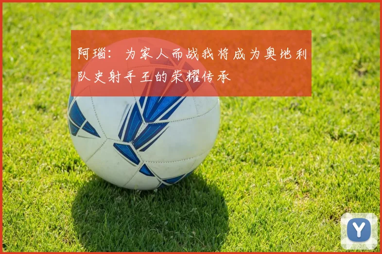 阿瑙：为家人而战我将成为奥地利队史射手王的荣耀传承