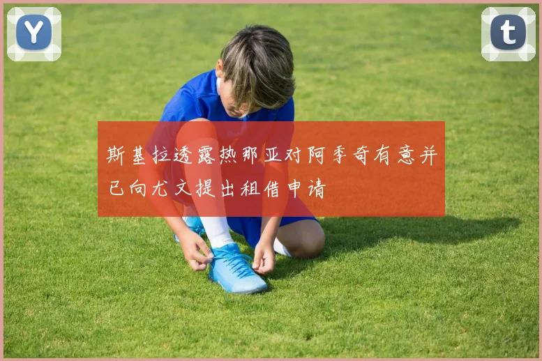 斯基拉透露热那亚对阿季奇有意并已向尤文提出租借申请