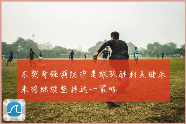 东契奇强调防守是球队胜利关键未来将继续坚持这一策略