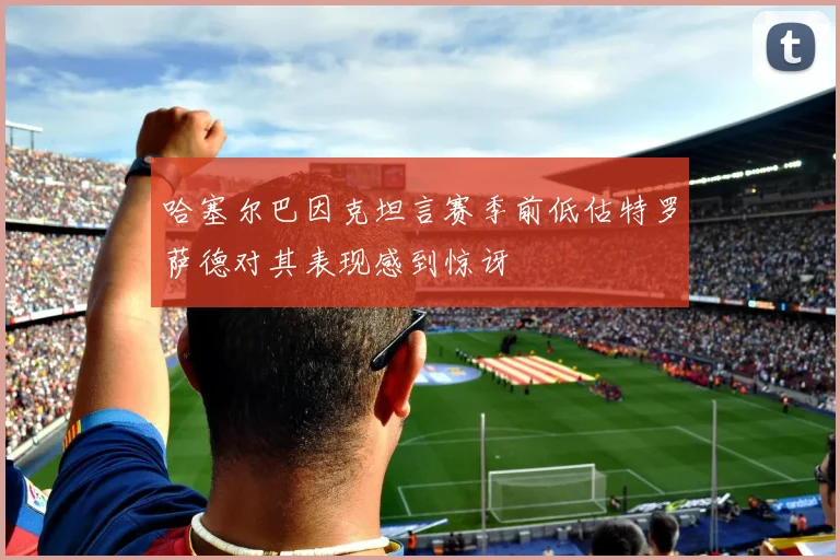 哈塞尔巴因克坦言赛季前低估特罗萨德对其表现感到惊讶