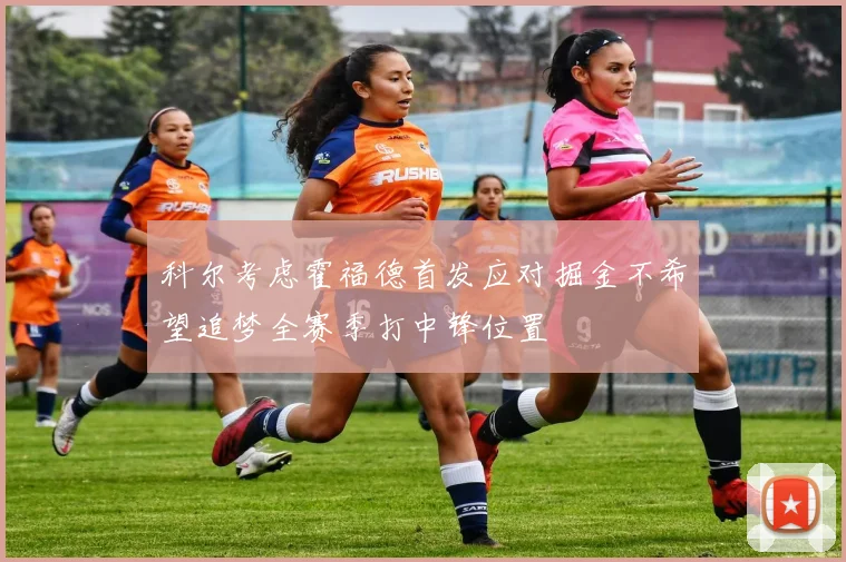 科尔考虑霍福德首发应对掘金不希望追梦全赛季打中锋位置