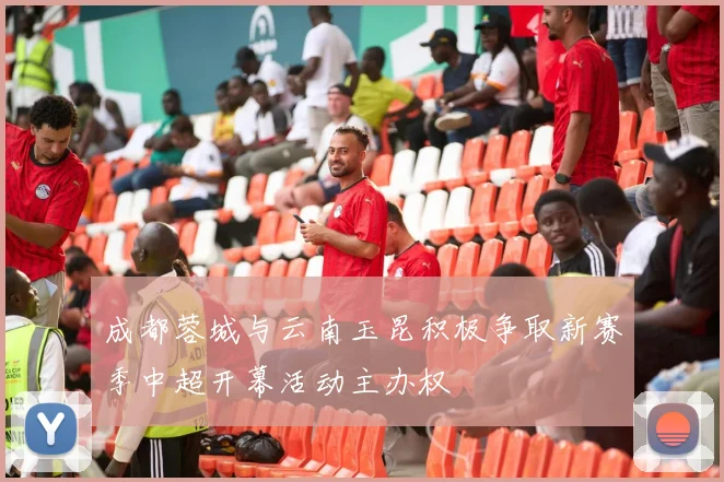 成都蓉城与云南玉昆积极争取新赛季中超开幕活动主办权