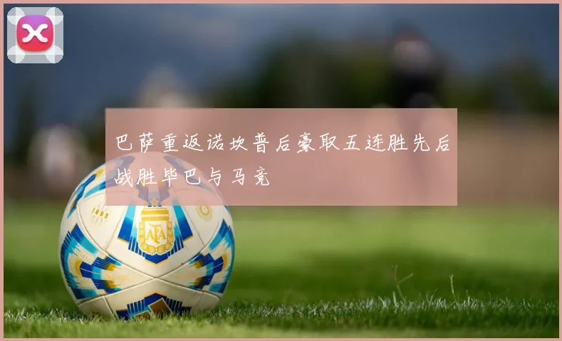 巴萨重返诺坎普后豪取五连胜先后战胜毕巴与马竞