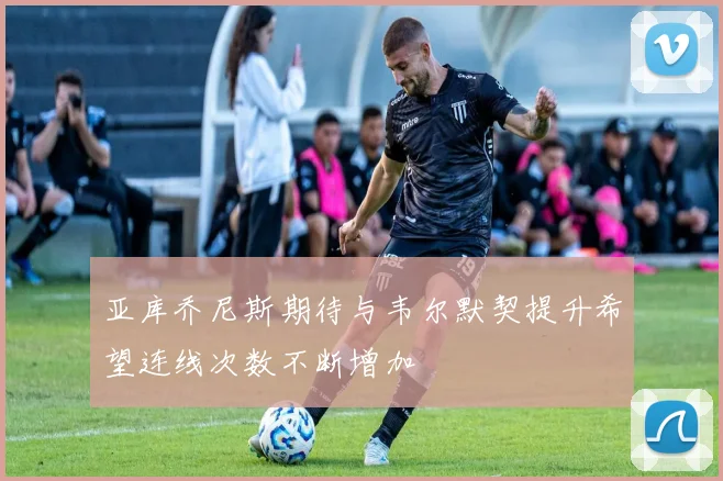 亚库乔尼斯期待与韦尔默契提升希望连线次数不断增加