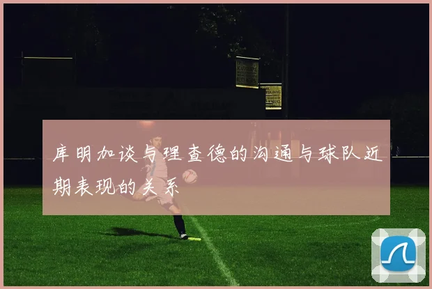 库明加谈与理查德的沟通与球队近期表现的关系