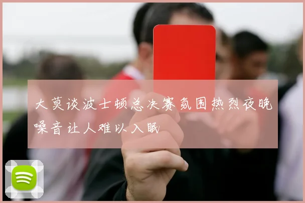 大莫谈波士顿总决赛氛围热烈夜晚噪音让人难以入眠