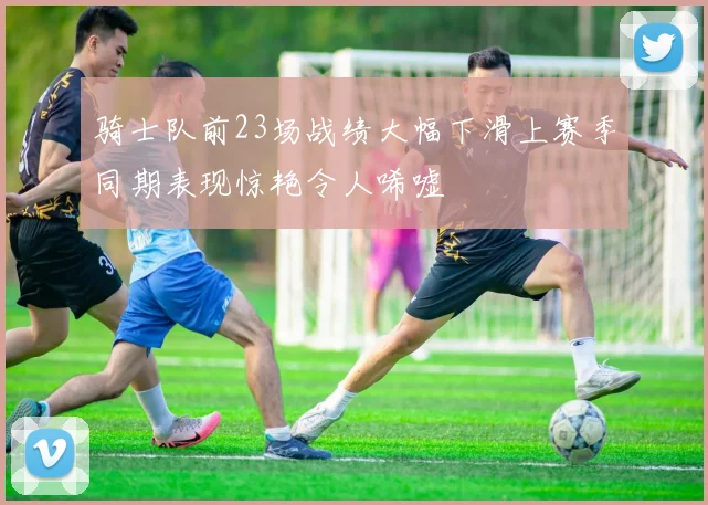 骑士队前23场战绩大幅下滑上赛季同期表现惊艳令人唏嘘