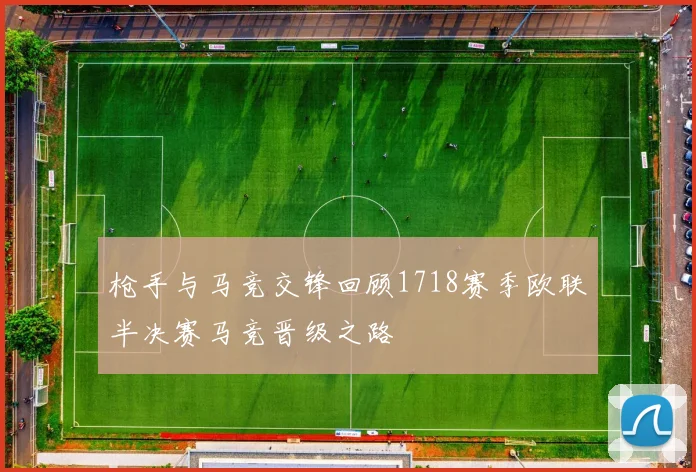 枪手与马竞交锋回顾1718赛季欧联半决赛马竞晋级之路