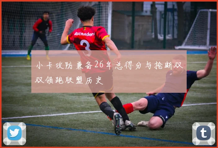 小卡攻防兼备26年总得分与抢断双双领跑联盟历史