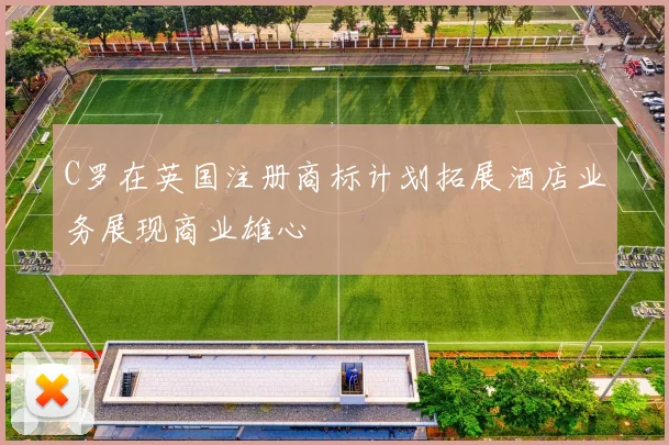C罗在英国注册商标计划拓展酒店业务展现商业雄心