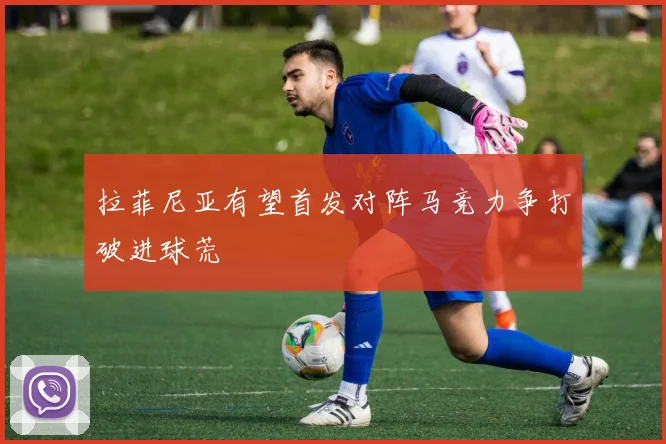 拉菲尼亚有望首发对阵马竞力争打破进球荒