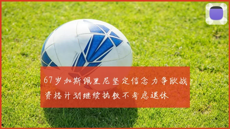 67岁加斯佩里尼坚定信念力争欧战资格计划继续执教不考虑退休