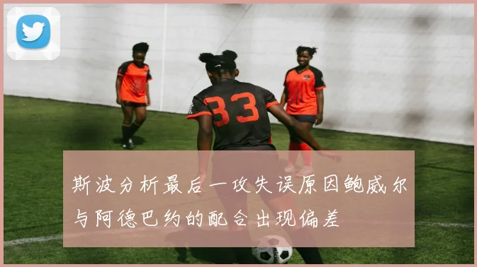 斯波分析最后一攻失误原因鲍威尔与阿德巴约的配合出现偏差