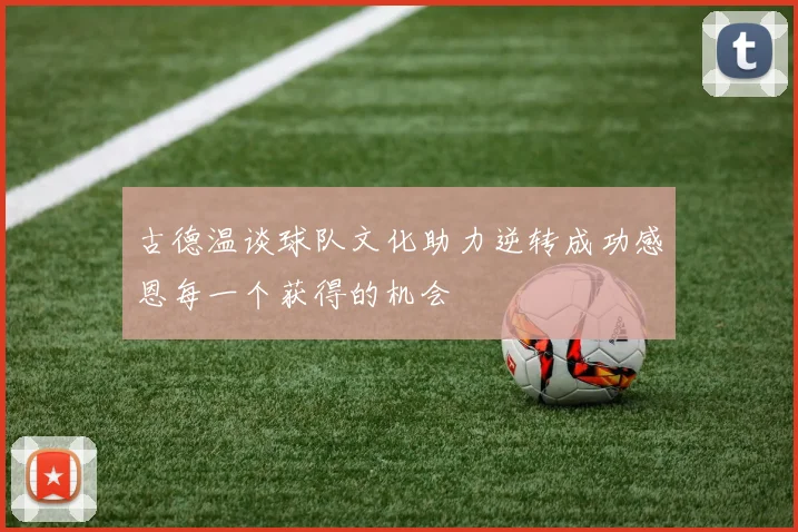 古德温谈球队文化助力逆转成功感恩每一个获得的机会