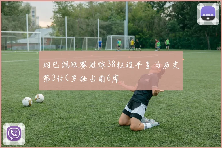姆巴佩联赛进球38粒追平皇马历史第3位C罗独占前6席