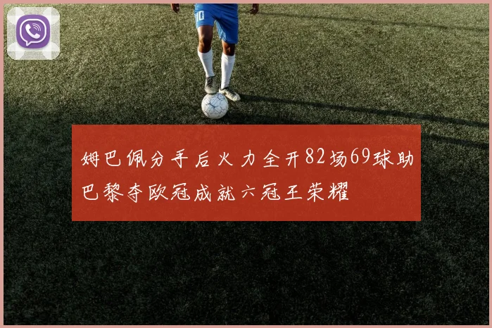 姆巴佩分手后火力全开82场69球助巴黎夺欧冠成就六冠王荣耀