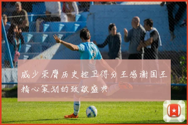 威少荣膺历史控卫得分王感谢国王精心策划的致敬盛典
