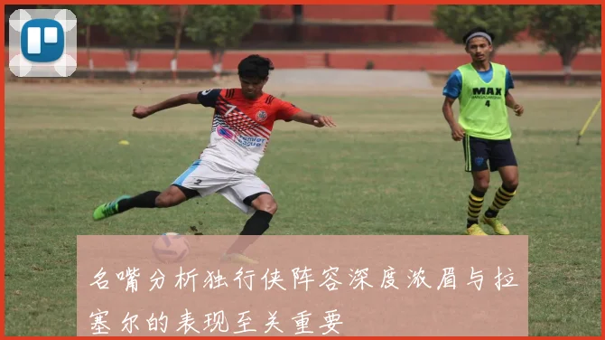 名嘴分析独行侠阵容深度浓眉与拉塞尔的表现至关重要