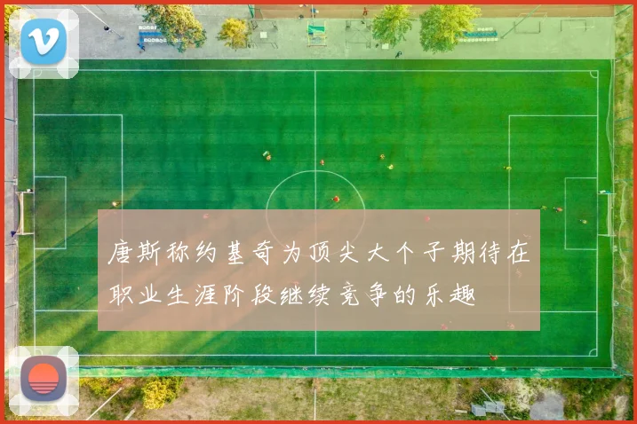 唐斯称约基奇为顶尖大个子期待在职业生涯阶段继续竞争的乐趣