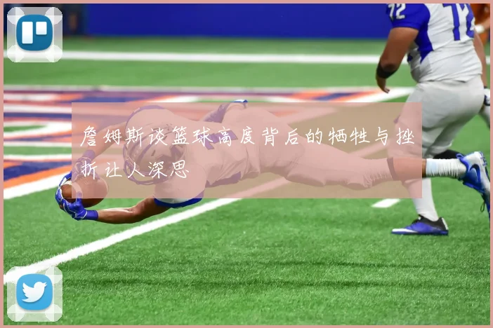 詹姆斯谈篮球高度背后的牺牲与挫折让人深思