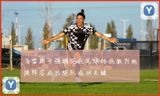 马雷斯卡强调现代足球对抗激烈轮换阵容成为球队成功关键