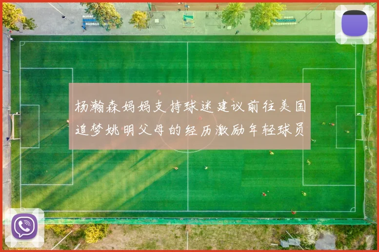 杨瀚森妈妈支持球迷建议前往美国追梦姚明父母的经历激励年轻球员