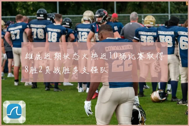 雄鹿近期状态火热近10场比赛取得8胜2负战胜多支强队