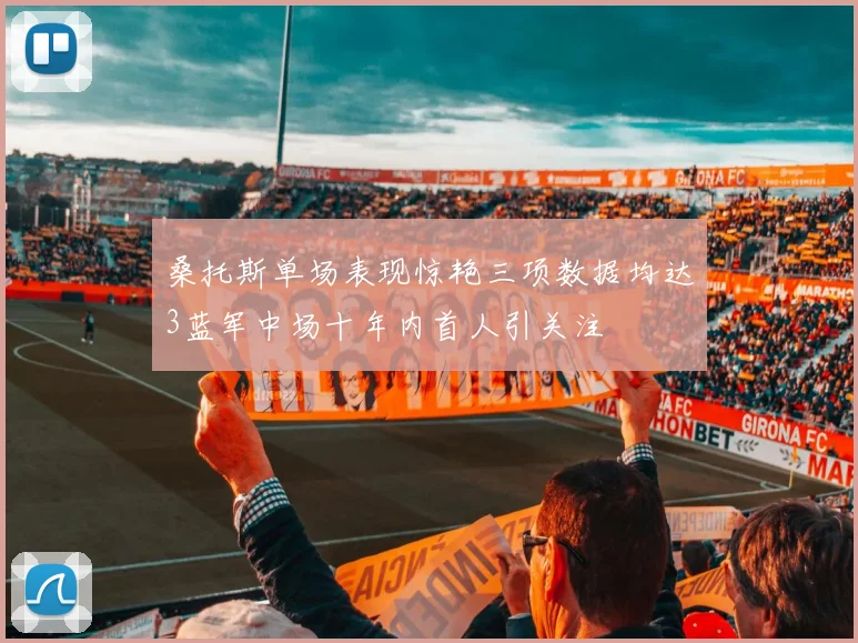 桑托斯单场表现惊艳三项数据均达3蓝军中场十年内首人引关注