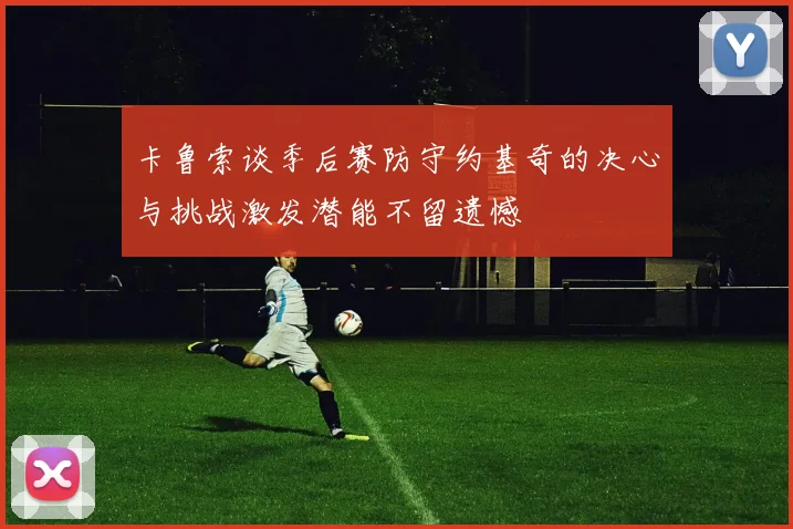 卡鲁索谈季后赛防守约基奇的决心与挑战激发潜能不留遗憾