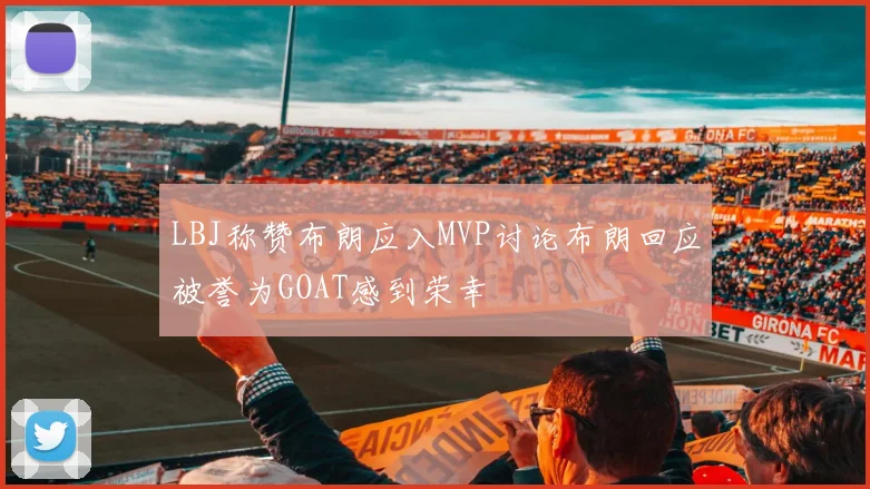 LBJ称赞布朗应入MVP讨论布朗回应被誉为GOAT感到荣幸