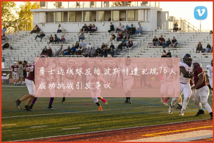 勇士边线球发给波斯特遭犯规76人成功挑战引发争议