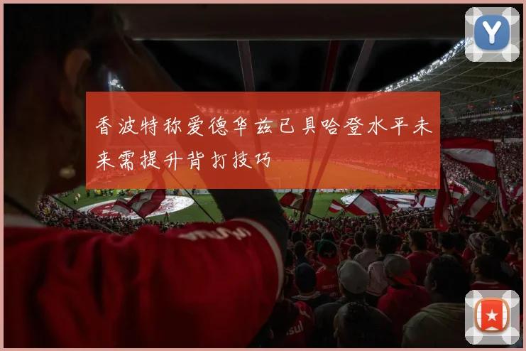 香波特称爱德华兹已具哈登水平未来需提升背打技巧