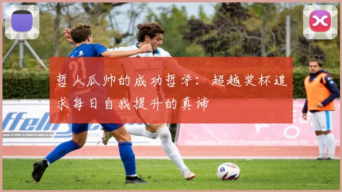 哲人瓜帅的成功哲学：超越奖杯追求每日自我提升的真谛