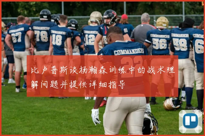比卢普斯谈杨瀚森训练中的战术理解问题并提供详细指导
