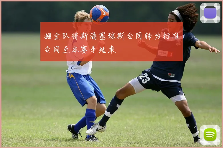 掘金队将斯潘塞琼斯合同转为标准合同至本赛季结束