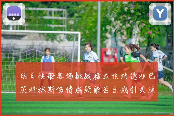 明日快船客场挑战猛龙伦纳德祖巴茨科林斯伤情成疑能否出战引关注