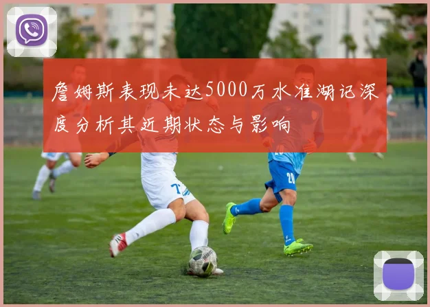 詹姆斯表现未达5000万水准湖记深度分析其近期状态与影响