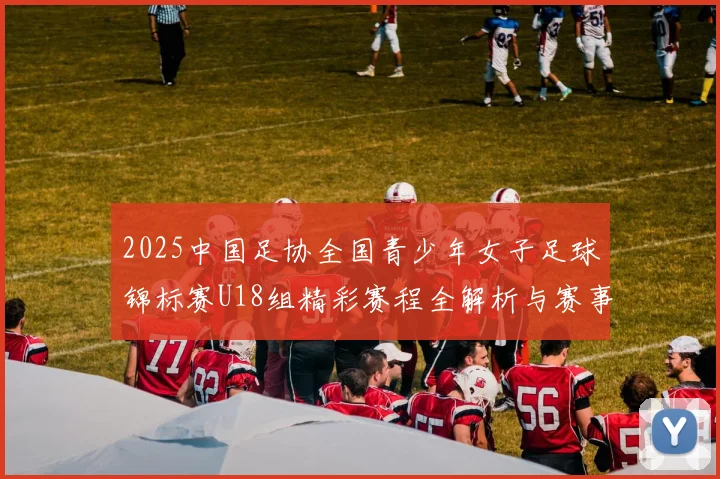 2025中国足协全国青少年女子足球锦标赛U18组精彩赛程全解析与赛事亮点展望