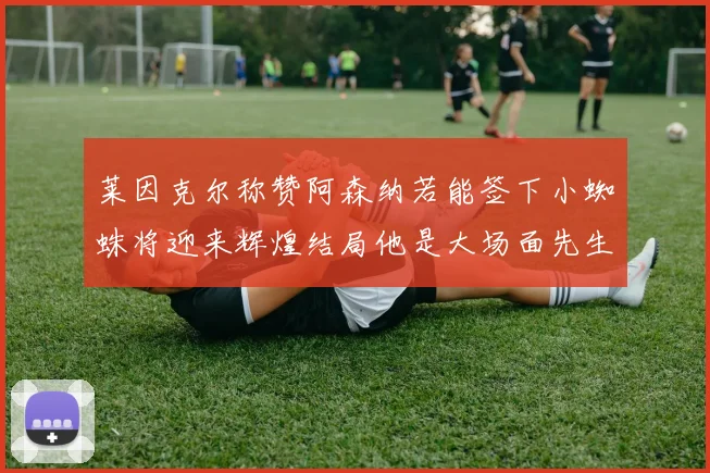 莱因克尔称赞阿森纳若能签下小蜘蛛将迎来辉煌结局他是大场面先生的最佳人选